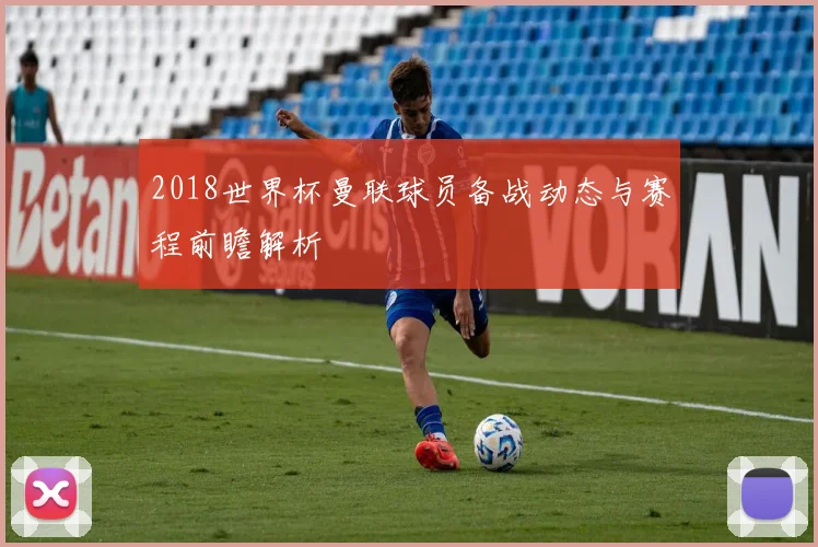 2018世界杯曼联球员备战动态与赛程前瞻解析