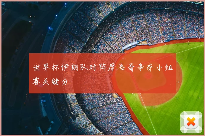 世界杯伊朗队对阵摩洛哥争夺小组赛关键分