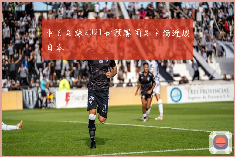 中日足球2021世预赛国足主场迎战日本