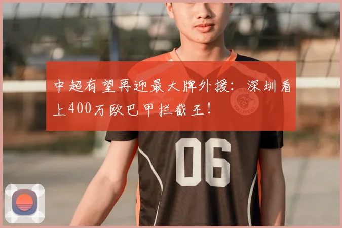 中超有望再迎最大牌外援：深圳看上400万欧巴甲拦截王！