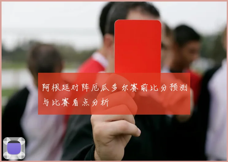 阿根廷对阵厄瓜多尔赛前比分预测与比赛看点分析