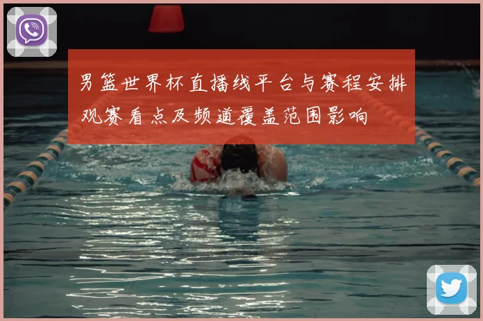 男篮世界杯直播线平台与赛程安排 观赛看点及频道覆盖范围影响