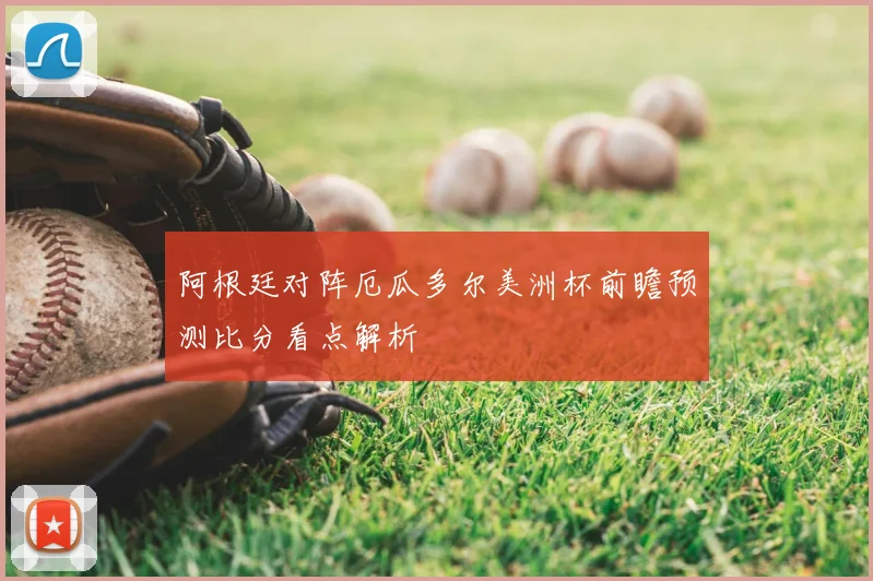 阿根廷对阵厄瓜多尔美洲杯前瞻预测比分看点解析