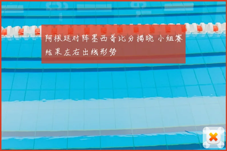 阿根廷对阵墨西哥比分揭晓 小组赛结果左右出线形势