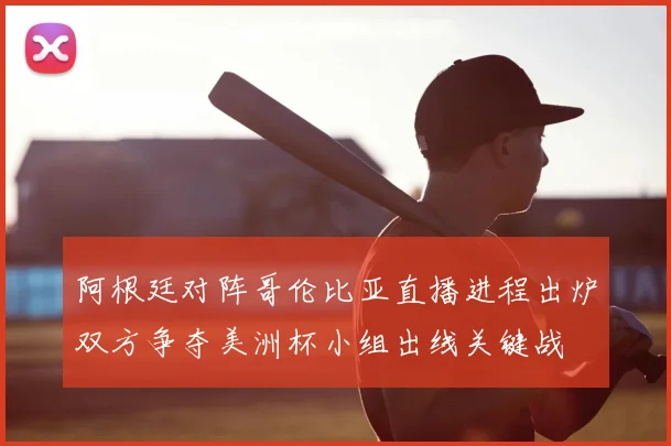 阿根廷对阵哥伦比亚直播进程出炉双方争夺美洲杯小组出线关键战