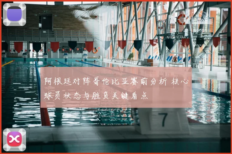阿根廷对阵哥伦比亚赛前分析 核心球员状态与胜负关键看点