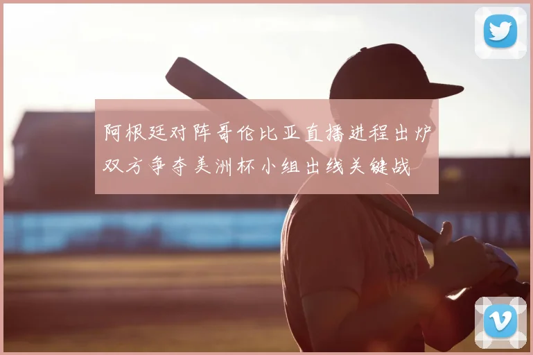 阿根廷对阵哥伦比亚直播进程出炉双方争夺美洲杯小组出线关键战