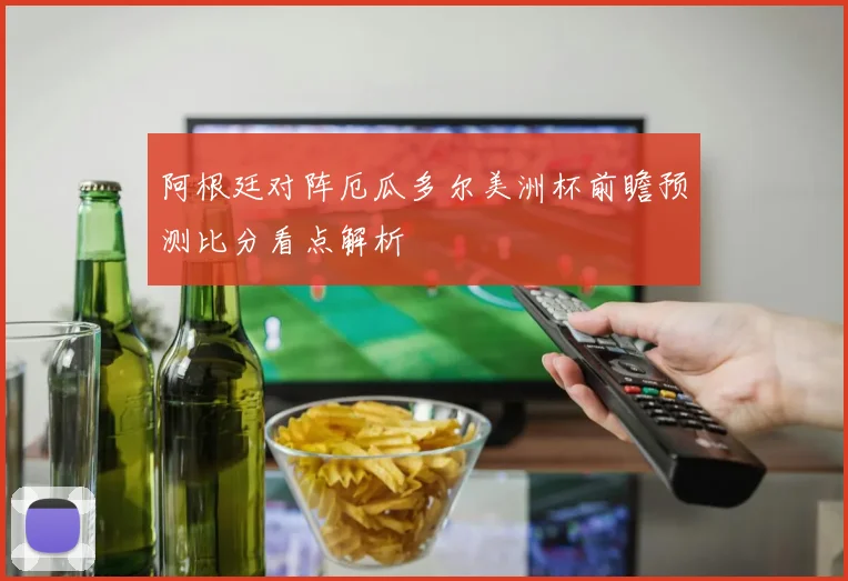 阿根廷对阵厄瓜多尔美洲杯前瞻预测比分看点解析