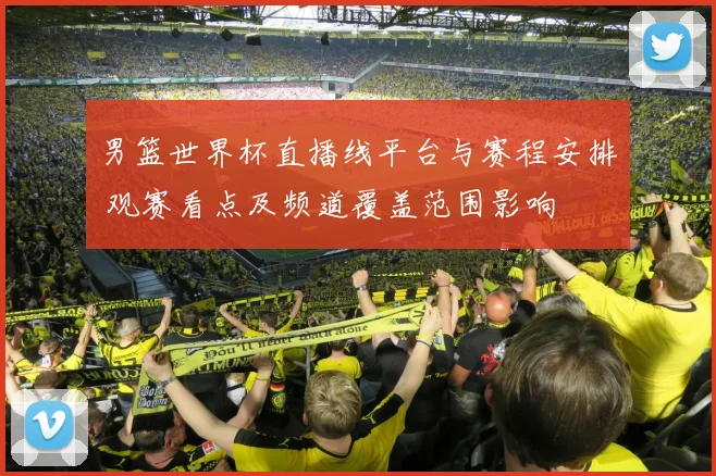 男篮世界杯直播线平台与赛程安排 观赛看点及频道覆盖范围影响