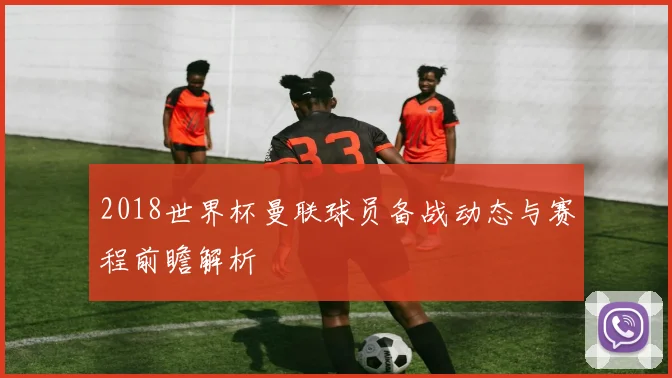 2018世界杯曼联球员备战动态与赛程前瞻解析