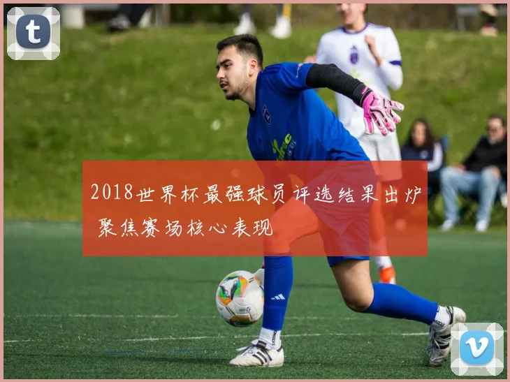 2018世界杯最强球员评选结果出炉 聚焦赛场核心表现