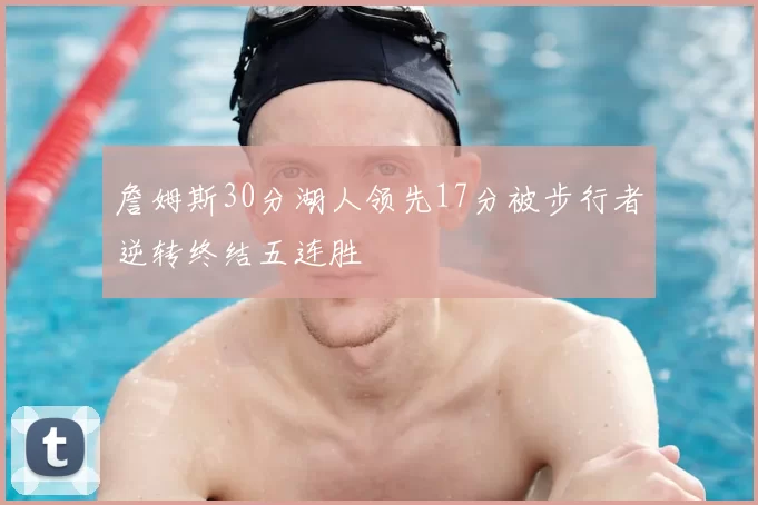 詹姆斯30分湖人领先17分被步行者逆转终结五连胜