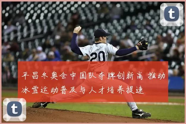 平昌冬奥会中国队夺牌创新高 推动冰雪运动普及与人才培养提速