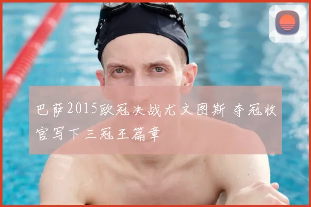 巴萨2015欧冠决战尤文图斯 夺冠收官写下三冠王篇章