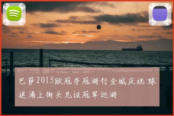 巴萨2015欧冠夺冠游行全城庆祝 球迷涌上街头见证冠军巡游