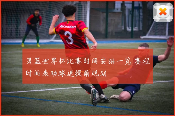 男篮世界杯比赛时间安排一览 赛程时间表助球迷提前规划