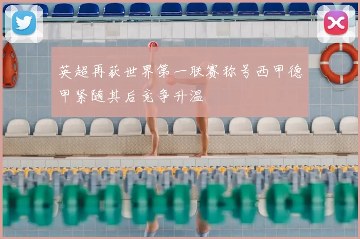 英超再获世界第一联赛称号西甲德甲紧随其后竞争升温