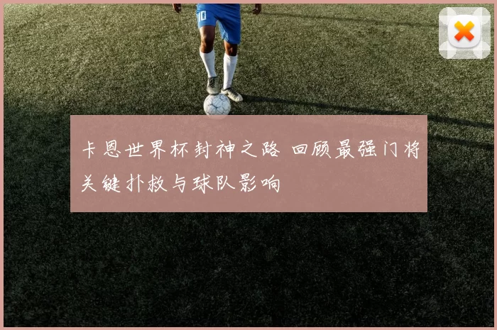 卡恩世界杯封神之路 回顾最强门将关键扑救与球队影响
