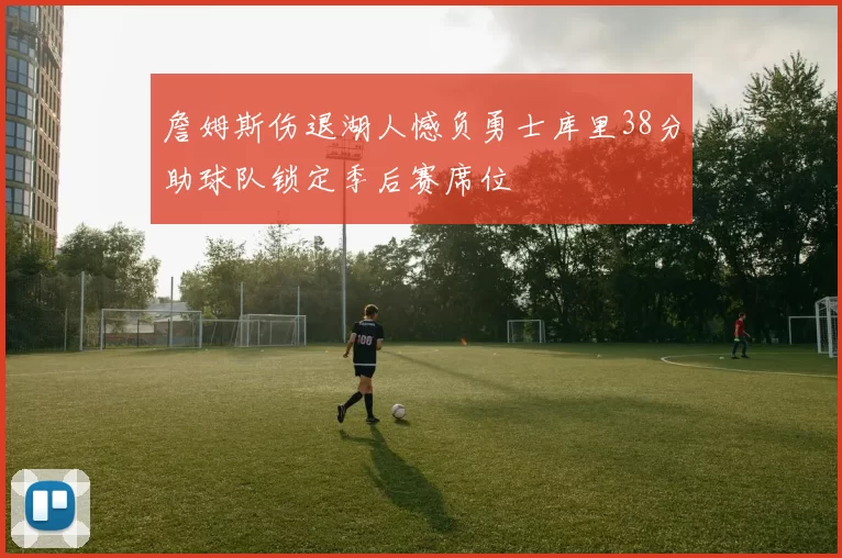 詹姆斯伤退湖人憾负勇士库里38分助球队锁定季后赛席位