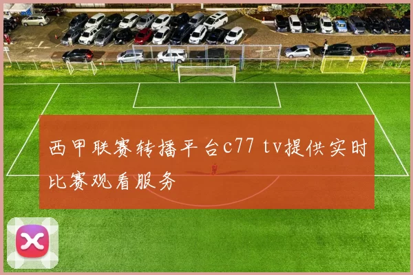 西甲联赛转播平台c77 tv提供实时比赛观看服务
