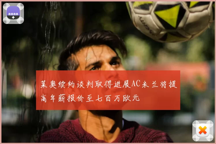 莱奥续约谈判取得进展AC米兰将提高年薪报价至七百万欧元