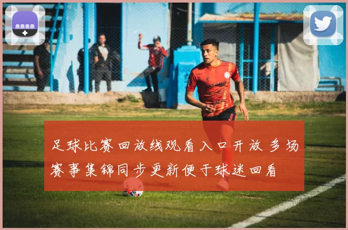 足球比赛回放线观看入口开放 多场赛事集锦同步更新便于球迷回看