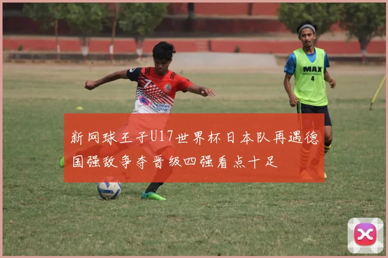 新网球王子U17世界杯日本队再遇德国强敌争夺晋级四强看点十足