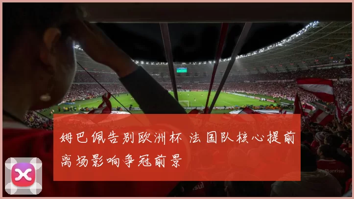 姆巴佩告别欧洲杯 法国队核心提前离场影响争冠前景