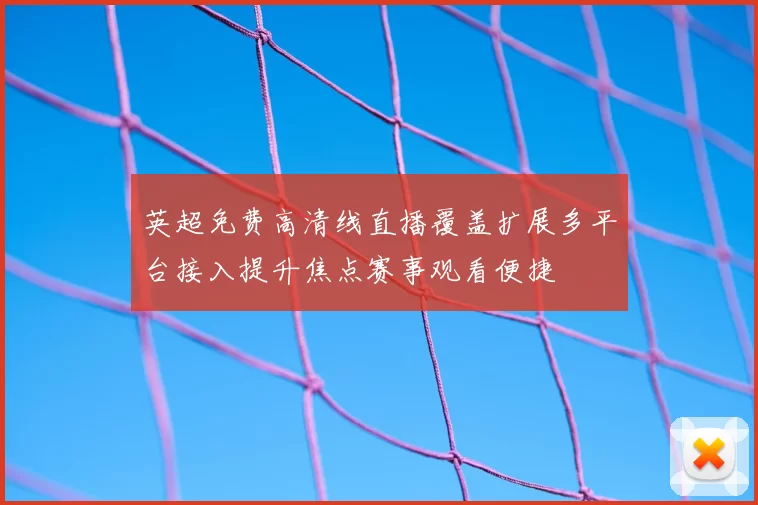 英超免费高清线直播覆盖扩展多平台接入提升焦点赛事观看便捷