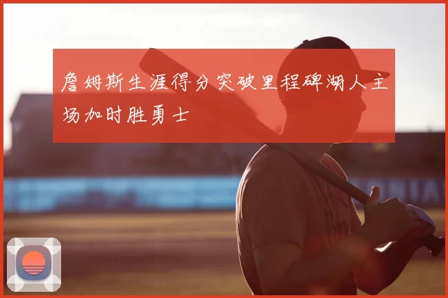 詹姆斯生涯得分突破里程碑湖人主场加时胜勇士