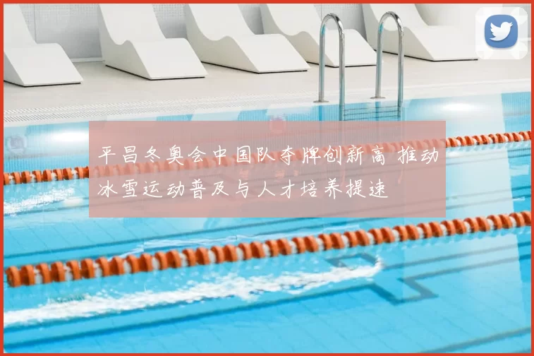 平昌冬奥会中国队夺牌创新高 推动冰雪运动普及与人才培养提速