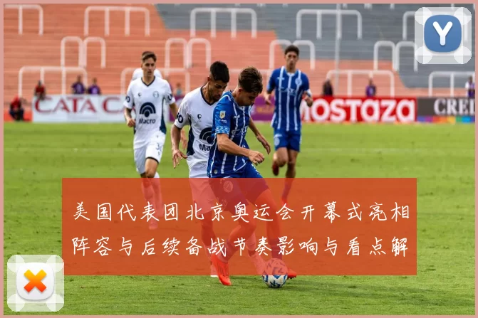 美国代表团北京奥运会开幕式亮相阵容与后续备战节奏影响与看点解读
