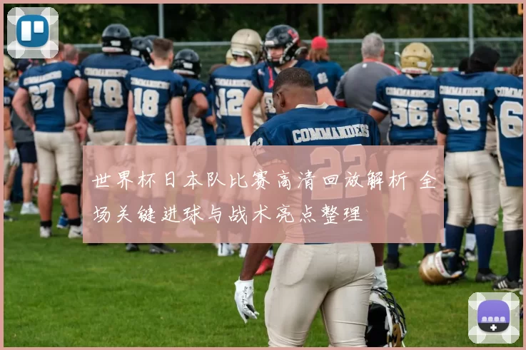 世界杯日本队比赛高清回放解析 全场关键进球与战术亮点整理