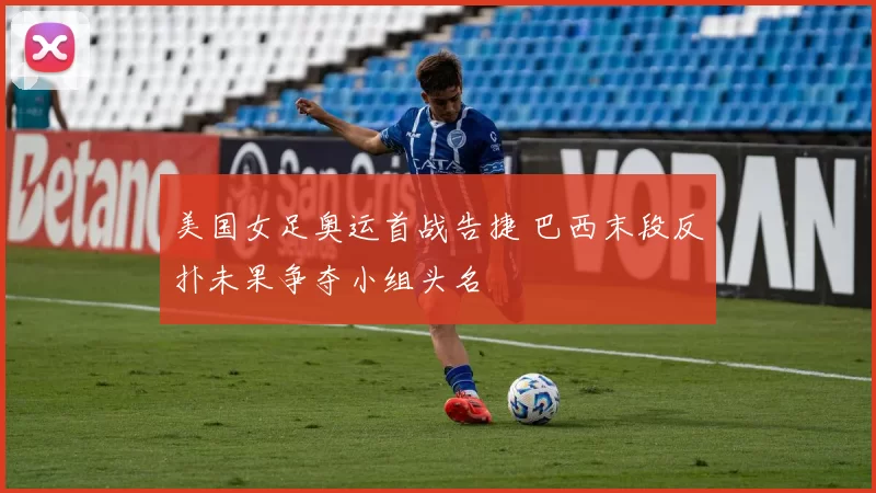 美国女足奥运首战告捷 巴西末段反扑未果争夺小组头名