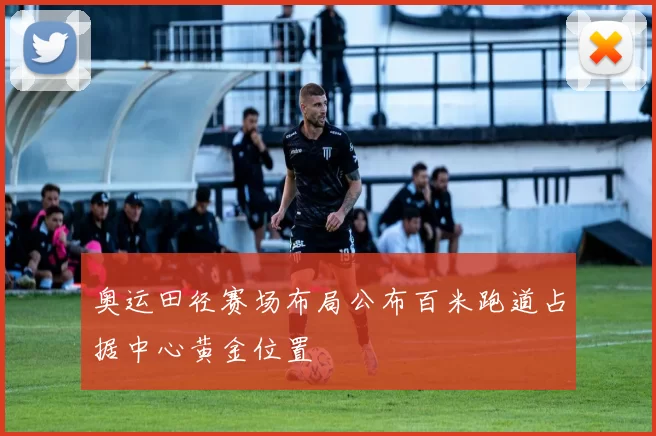 奥运田径赛场布局公布百米跑道占据中心黄金位置