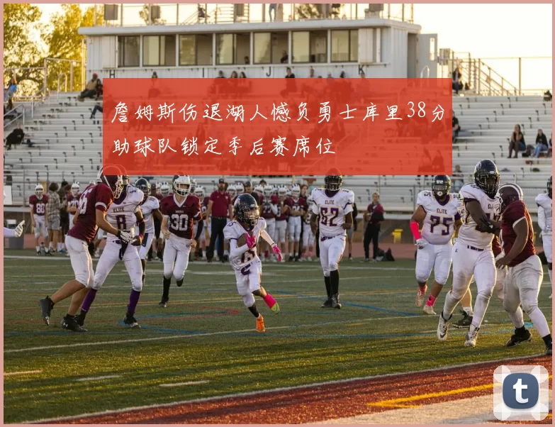 詹姆斯伤退湖人憾负勇士库里38分助球队锁定季后赛席位