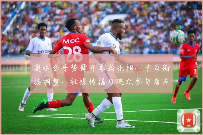 奥运会手势舞开幕式亮相,节目衔接调整、社媒传播与观众参与看点