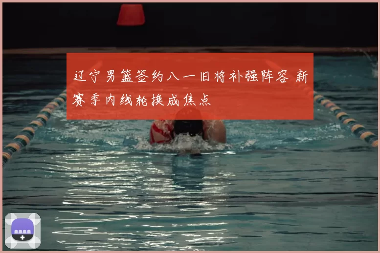 辽宁男篮签约八一旧将补强阵容 新赛季内线轮换成焦点