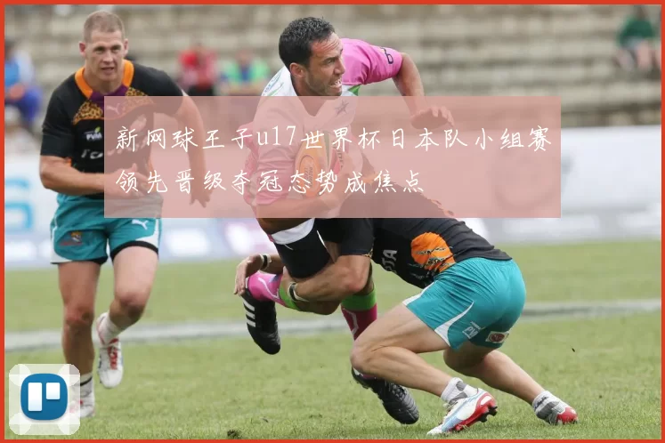 新网球王子u17世界杯日本队小组赛领先晋级夺冠态势成焦点