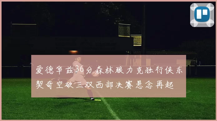 爱德华兹36分森林狼力克独行侠东契奇空砍三双西部决赛悬念再起