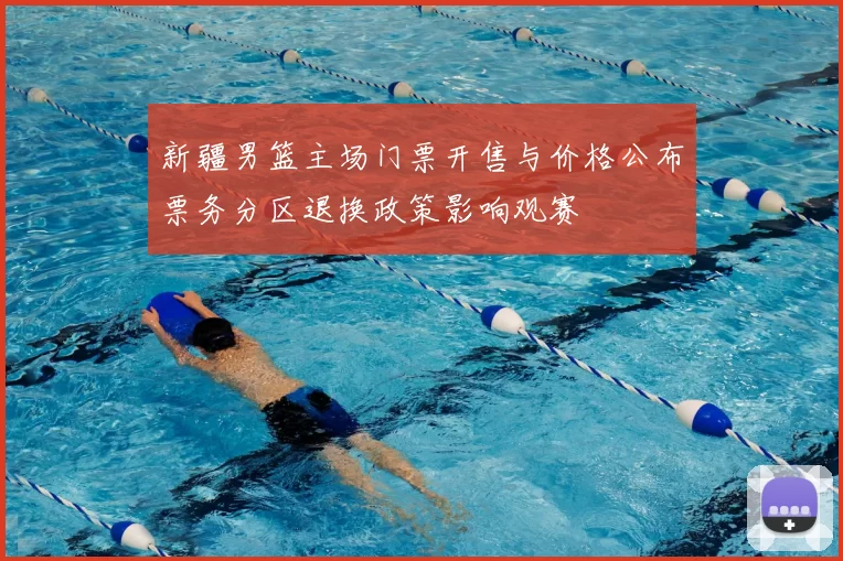 新疆男篮主场门票开售与价格公布票务分区退换政策影响观赛