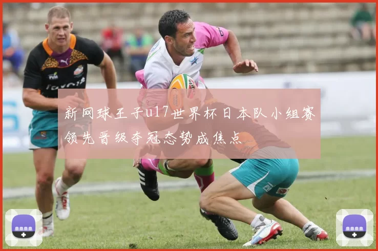 新网球王子u17世界杯日本队小组赛领先晋级夺冠态势成焦点