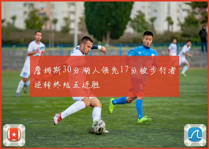 詹姆斯30分湖人领先17分被步行者逆转终结五连胜