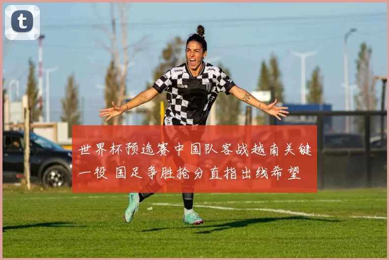 世界杯预选赛中国队客战越南关键一役 国足争胜抢分直指出线希望