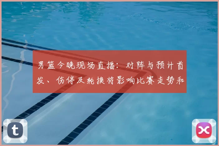 男篮今晚现场直播：对阵与预计首发、伤停及轮换将影响比赛走势和观赛渠道