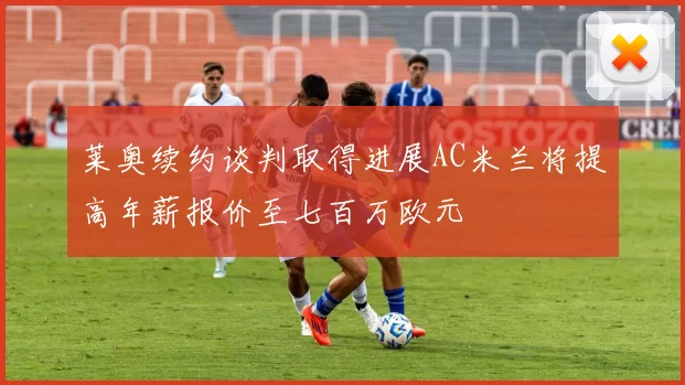 莱奥续约谈判取得进展AC米兰将提高年薪报价至七百万欧元