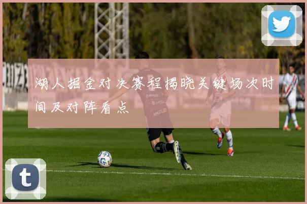 湖人掘金对决赛程揭晓关键场次时间及对阵看点