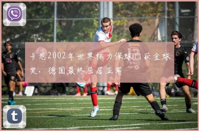卡恩2002年世界杯力保球门获金球奖，德国最终屈居亚军
