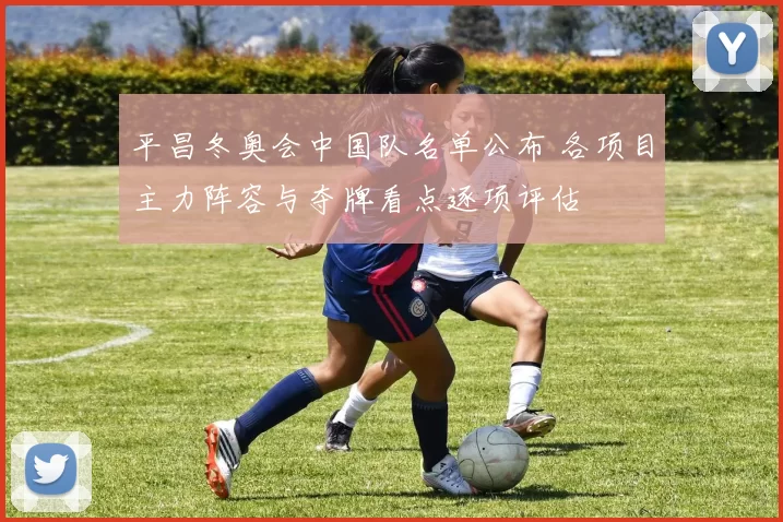 平昌冬奥会中国队名单公布 各项目主力阵容与夺牌看点逐项评估