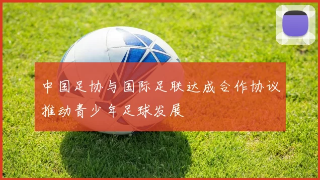 中国足协与国际足联达成合作协议推动青少年足球发展